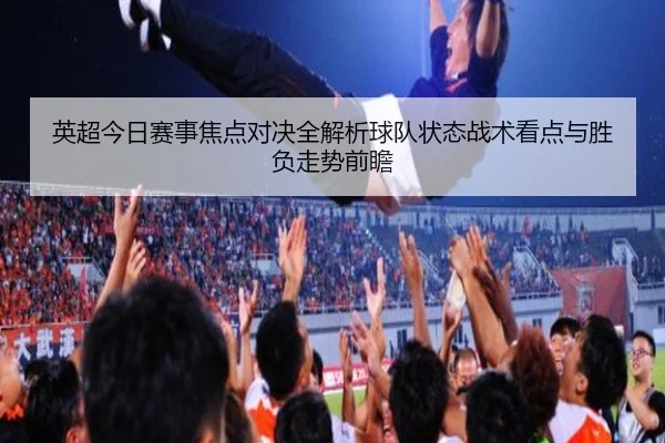 英超今日赛事焦点对决全解析球队状态战术看点与胜负走势前瞻 - 新闻资讯相关报道缩略图