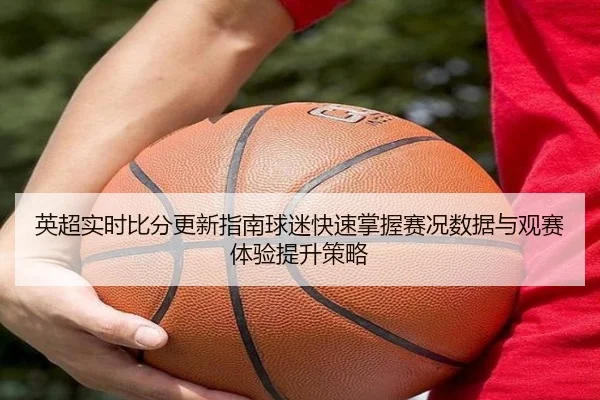 英超实时比分更新指南球迷快速掌握赛况数据与观赛体验提升策略 - 新闻资讯相关报道缩略图