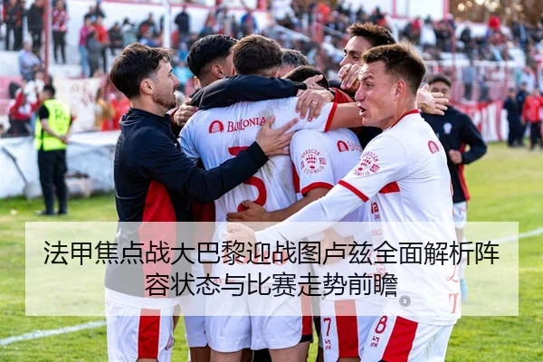 法甲焦点战大巴黎迎战图卢兹全面解析阵容状态与比赛走势前瞻