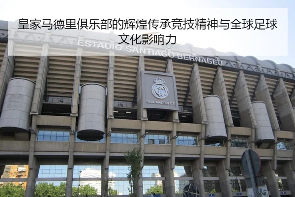 皇家马德里俱乐部的辉煌传承竞技精神与全球足球文化影响力
