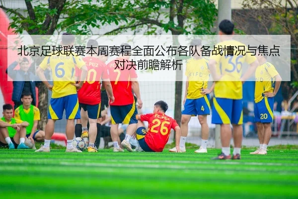 北京足球联赛本周赛程全面公布各队备战情况与焦点对决前瞻解析