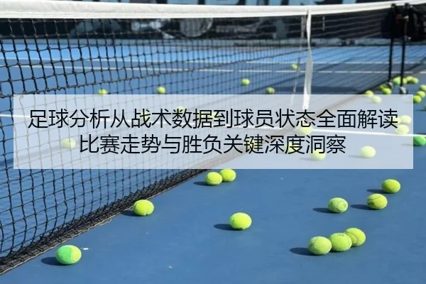足球分析从战术数据到球员状态全面解读比赛走势与胜负关键深度洞察