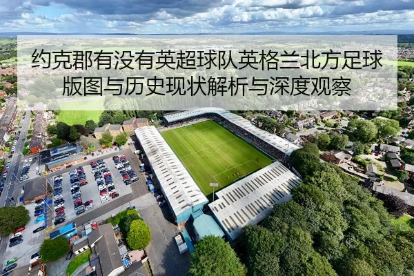 约克郡有没有英超球队英格兰北方足球版图与历史现状解析与深度观察