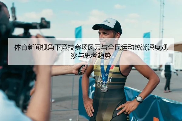 体育新闻视角下竞技赛场风云与全民运动热潮深度观察与思考趋势
