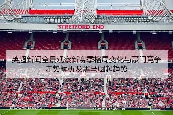 英超新闻全景观察新赛季格局变化与豪门竞争走势解析及黑马崛起趋势