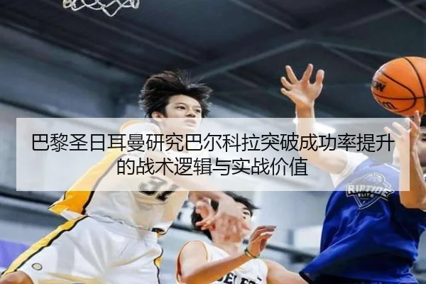 巴黎圣日耳曼研究巴尔科拉突破成功率提升的战术逻辑与实战价值