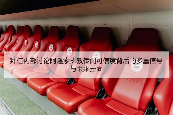 拜仁内部讨论阿隆索执教传闻可信度背后的多重信号与未来走向