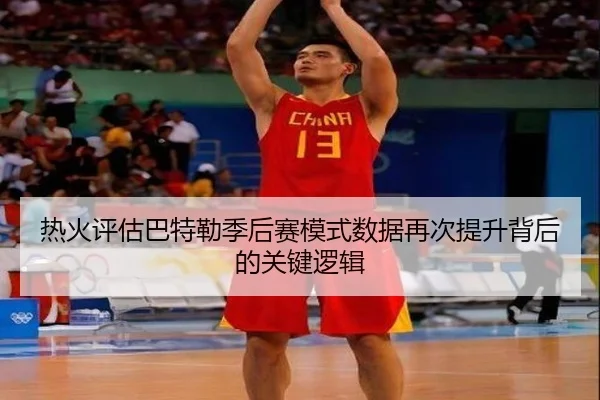 热火评估巴特勒季后赛模式数据再次提升背后的关键逻辑
